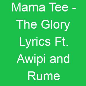 Mama Tee The Glory Lyrics Ft Awipi and Rume