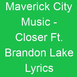 Maverick City Music Closer Ft Brandon Lake Lyrics