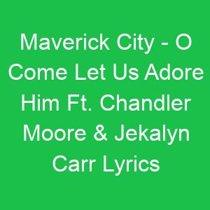Maverick City O Come Let Us Adore Him Ft Chandler Moore & Jekalyn Carr Lyrics