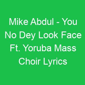 Mike Abdul You No Dey Look Face Ft Yoruba Mass Choir Lyrics