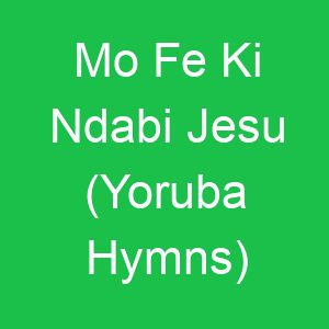 Mo Fe Ki Ndabi Jesu (Yoruba Hymns)