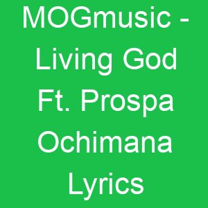 MOGmusic Living God Ft Prospa Ochimana Lyrics
