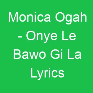 Monica Ogah Onye Le Bawo Gi La Lyrics