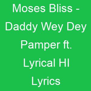 Moses Bliss Daddy Wey Dey Pamper ft Lyrical HI Lyrics