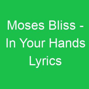 Moses Bliss In Your Hands Lyrics