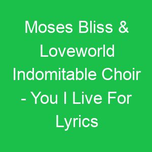 Moses Bliss & Loveworld Indomitable Choir You I Live For Lyrics