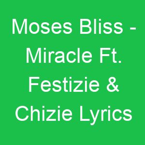 Moses Bliss Miracle Ft Festizie & Chizie Lyrics