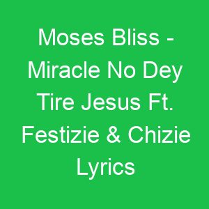 Moses Bliss Miracle No Dey Tire Jesus Ft Festizie & Chizie Lyrics