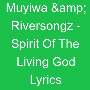 Muyiwa & Riversongz Spirit Of The Living God Lyrics