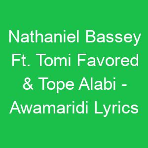 Nathaniel Bassey Ft Tomi Favored & Tope Alabi Awamaridi Lyrics