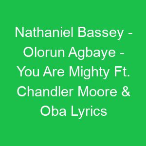 Nathaniel Bassey Olorun Agbaye You Are Mighty Ft Chandler Moore & Oba Lyrics