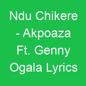 Ndu Chikere Akpoaza Ft Genny Ogala Lyrics