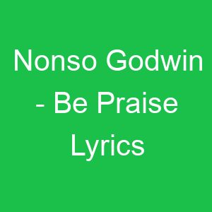 Nonso Godwin Be Praise Lyrics