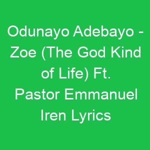 Odunayo Adebayo Zoe (The God Kind of Life) Ft Pastor Emmanuel Iren Lyrics