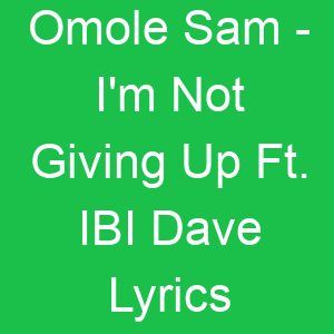 Omole Sam I'm Not Giving Up Ft IBI Dave Lyrics