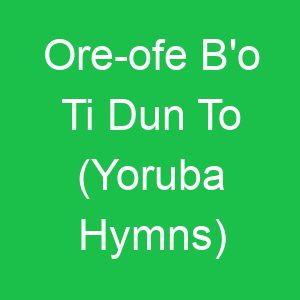 Ore ofe B'o Ti Dun To (Yoruba Hymns)