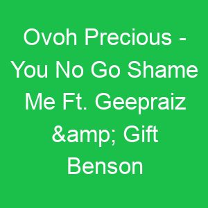 Ovoh Precious You No Go Shame Me Ft Geepraiz & Gift Benson