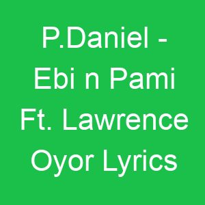 P Daniel Ebi n Pami Ft Lawrence Oyor Lyrics