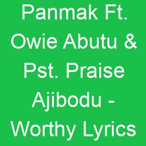 Panmak Ft Owie Abutu & Pst Praise Ajibodu Worthy Lyrics