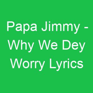 Papa Jimmy Why We Dey Worry Lyrics