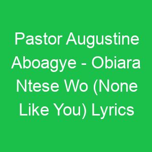 Pastor Augustine Aboagye Obiara Ntese Wo (None Like You) Lyrics