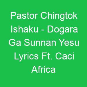 Pastor Chingtok Ishaku Dogara Ga Sunnan Yesu Lyrics Ft Caci Africa