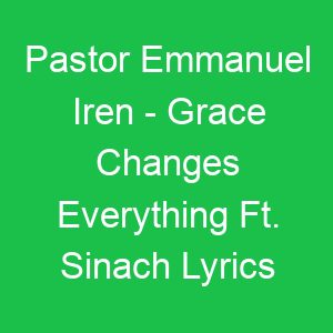Pastor Emmanuel Iren Grace Changes Everything Ft Sinach Lyrics