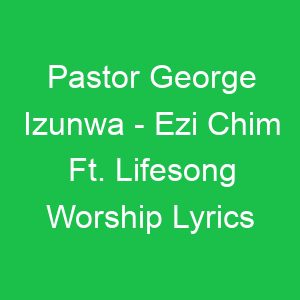 Pastor George Izunwa Ezi Chim Ft Lifesong Worship Lyrics