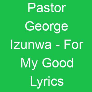 Pastor George Izunwa For My Good Lyrics