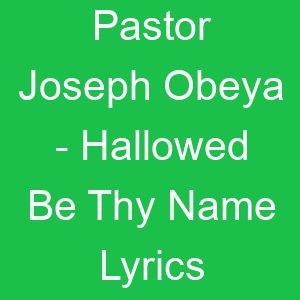 Pastor Joseph Obeya Hallowed Be Thy Name Lyrics