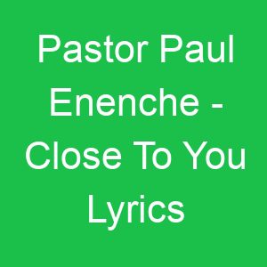 Pastor Paul Enenche Close To You Lyrics