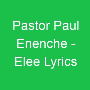 Pastor Paul Enenche Elee Lyrics