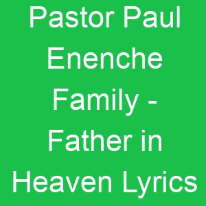 Pastor Paul Enenche Family Father in Heaven Lyrics