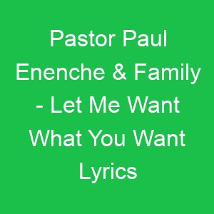 Pastor Paul Enenche & Family Let Me Want What You Want Lyrics