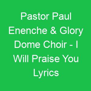 Pastor Paul Enenche & Glory Dome Choir I Will Praise You Lyrics