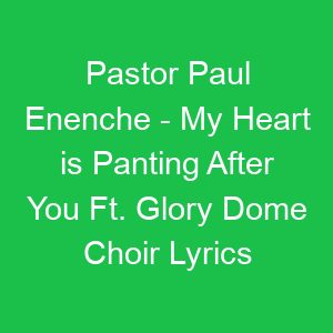 Pastor Paul Enenche My Heart is Panting After You Ft Glory Dome Choir Lyrics