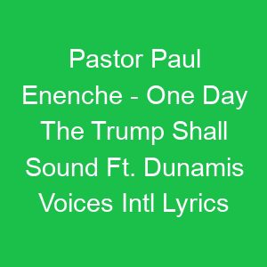 Pastor Paul Enenche One Day The Trump Shall Sound Ft Dunamis Voices Intl Lyrics