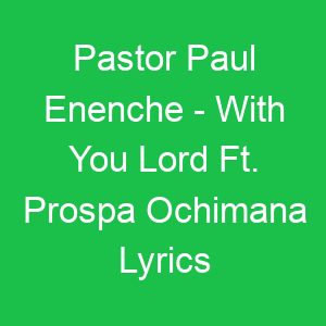 Pastor Paul Enenche With You Lord Ft Prospa Ochimana Lyrics