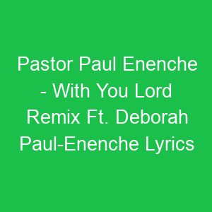 Pastor Paul Enenche With You Lord Remix Ft Deborah Paul Enenche Lyrics