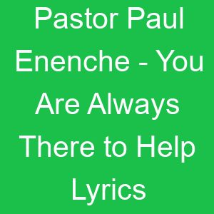 Pastor Paul Enenche You Are Always There to Help Lyrics