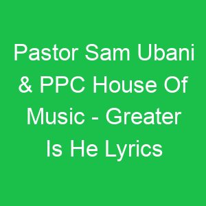 Pastor Sam Ubani & PPC House Of Music Greater Is He Lyrics