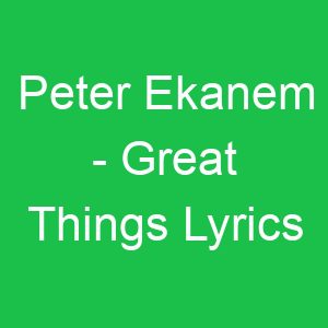 Peter Ekanem Great Things Lyrics