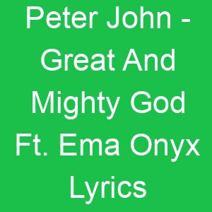 Peter John Great And Mighty God Ft Ema Onyx Lyrics