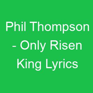 Phil Thompson Only Risen King Lyrics