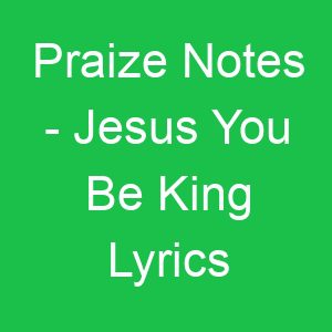 Praize Notes Jesus You Be King Lyrics