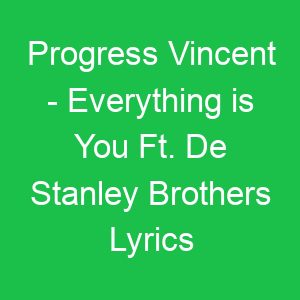 Progress Vincent Everything is You Ft De Stanley Brothers Lyrics
