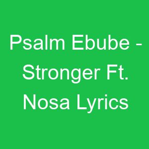 Psalm Ebube Stronger Ft Nosa Lyrics