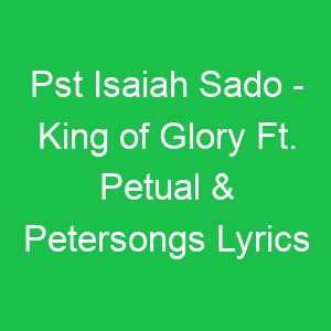 Pst Isaiah Sado King of Glory Ft Petual & Petersongs Lyrics