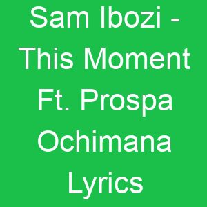 Sam Ibozi This Moment Ft Prospa Ochimana Lyrics