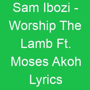 Sam Ibozi Worship The Lamb Ft Moses Akoh Lyrics